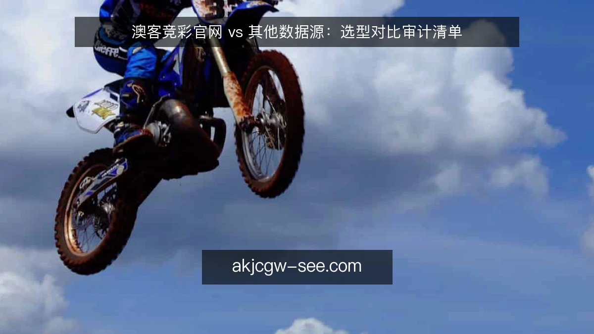 澳客竞彩官网 vs 其他数据源：选型对比审计清单