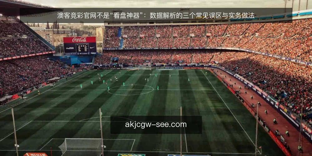 澳客竞彩官网不是“看盘神器”：数据解析的三个常见误区与实务做法 — 先厘清一个问题：工具定位决定使用方式 配图
